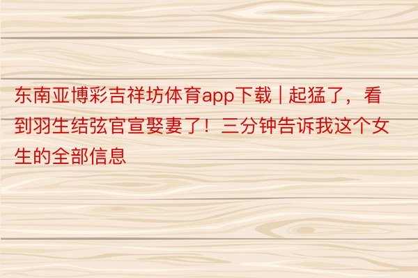 东南亚博彩吉祥坊体育app下载 | 起猛了，看到羽生结弦官宣娶妻了！三分钟告诉我这个女生的全部信息