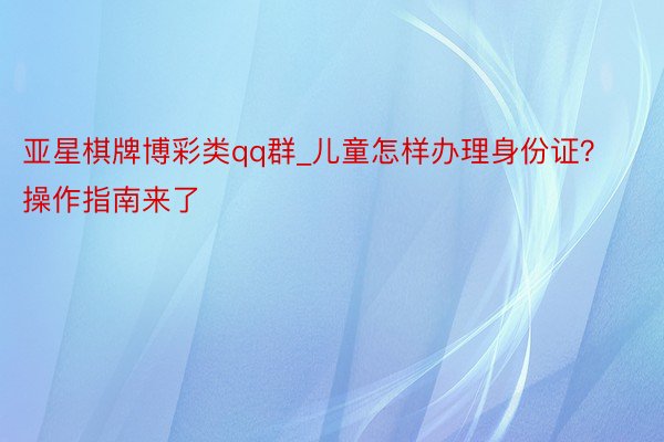 亚星棋牌博彩类qq群_儿童怎样办理身份证？操作指南来了