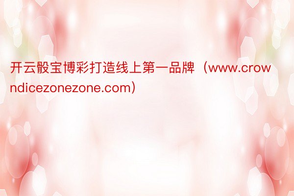 开云骰宝博彩打造线上第一品牌（www.crowndicezonezone.com）