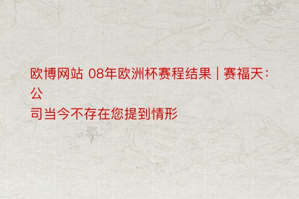 欧博网站 08年欧洲杯赛程结果 | 赛福天：
公司当今不存在您提到情形