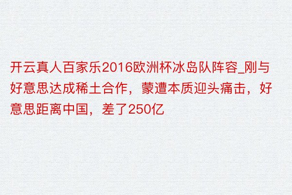 开云真人百家乐2016欧洲杯冰岛队阵容_刚与好意思达成稀土合作，蒙遭本质迎头痛击，好意思距离中国，差了250亿