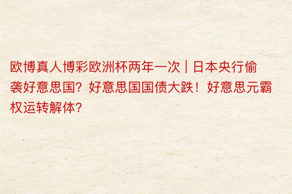 欧博真人博彩欧洲杯两年一次 | 日本央行偷袭好意思国？好意思国国债大跌！好意思元霸权运转解体？