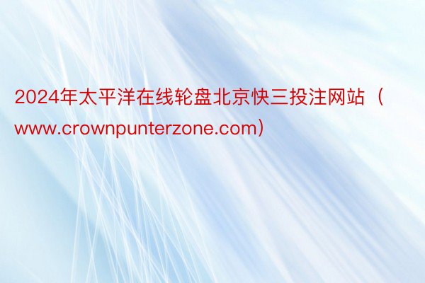 2024年太平洋在线轮盘北京快三投注网站（www.crownpunterzone.com）
