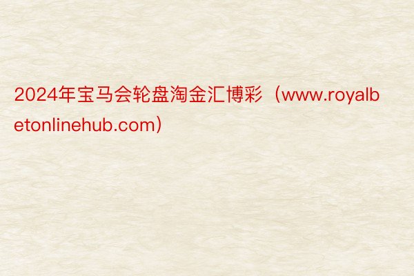 2024年宝马会轮盘淘金汇博彩（www.royalbetonlinehub.com）