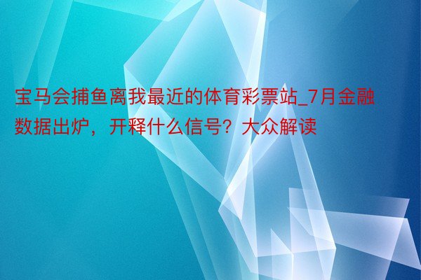 宝马会捕鱼离我最近的体育彩票站_7月金融数据出炉，开释什么信号？大众解读