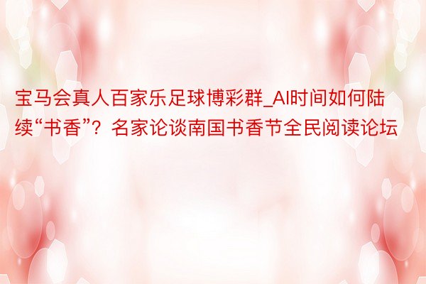 宝马会真人百家乐足球博彩群_AI时间如何陆续“书香”？名家论谈南国书香节全民阅读论坛