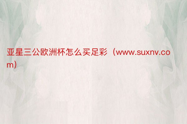 亚星三公欧洲杯怎么买足彩（www.suxnv.com）