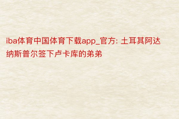 iba体育中国体育下载app_官方: 土耳其阿达纳斯普尔签下卢卡库的弟弟