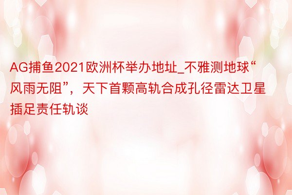 AG捕鱼2021欧洲杯举办地址_不雅测地球“风雨无阻”，天下首颗高轨合成孔径雷达卫星插足责任轨谈