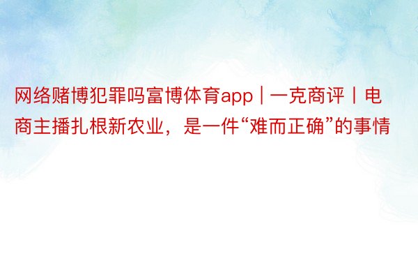 网络赌博犯罪吗富博体育app | 一克商评丨电商主播扎根新农业，是一件“难而正确”的事情