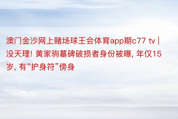 澳门金沙网上赌场球王会体育app期c77 tv | 没天理! 黄家驹墓碑破损者身份被曝, 年仅15岁, 有“护身符”傍身