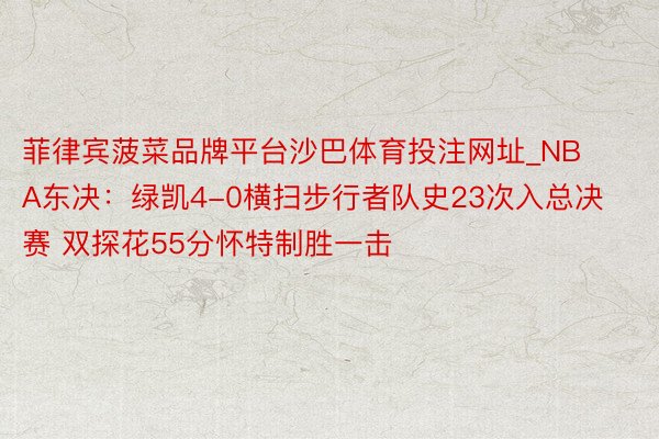 菲律宾菠菜品牌平台沙巴体育投注网址_NBA东决：绿凯4-0横扫步行者队史23次入总决赛 双探花55分怀特制胜一击