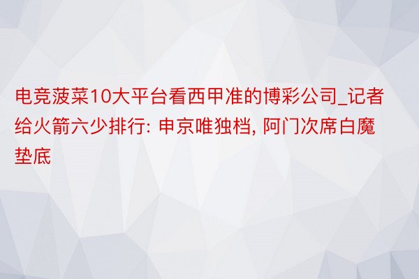 电竞菠菜10大平台看西甲准的博彩公司_记者给火箭六少排行: 申京唯独档, 阿门次席白魔垫底