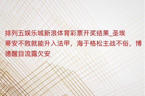 排列五娱乐城新浪体育彩票开奖结果_圣埃蒂安不败就能升入法甲，海于格松主战不俗，博德醒目流露欠安