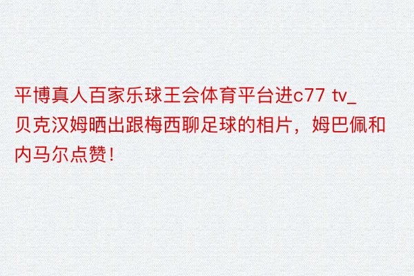 平博真人百家乐球王会体育平台进c77 tv_贝克汉姆晒出跟梅西聊足球的相片，姆巴佩和内马尔点赞！