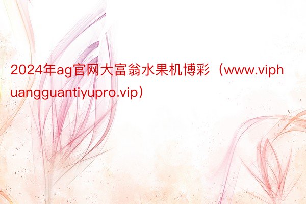 2024年ag官网大富翁水果机博彩（www.viphuangguantiyupro.vip）
