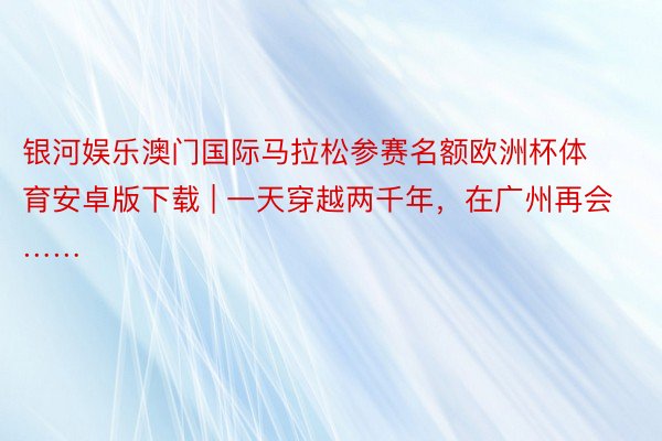 银河娱乐澳门国际马拉松参赛名额欧洲杯体育安卓版下载 | 一天穿越两千年，在广州再会……