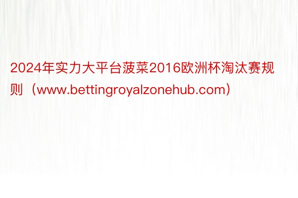 2024年实力大平台菠菜2016欧洲杯淘汰赛规则（www.bettingroyalzonehub.com）