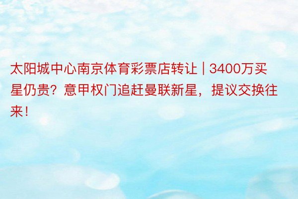 太阳城中心南京体育彩票店转让 | 3400万买星仍贵？意甲权门追赶曼联新星，提议交换往来！