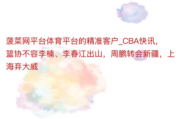 菠菜网平台体育平台的精准客户_CBA快讯，篮协不容李楠、李春江出山，周鹏转会新疆，上海弃大威