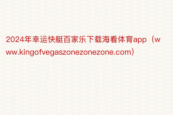 2024年幸运快艇百家乐下载海看体育app（www.kingofvegaszonezonezone.com）