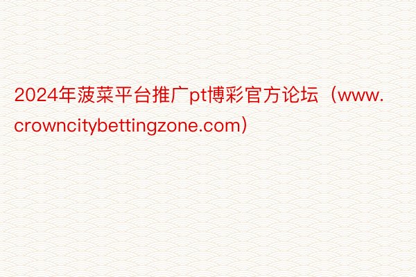 2024年菠菜平台推广pt博彩官方论坛（www.crowncitybettingzone.com）