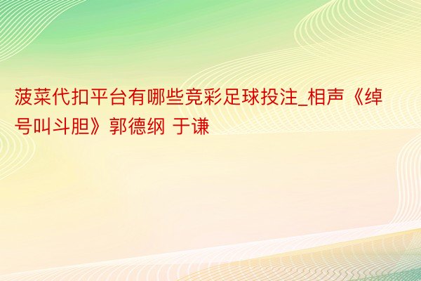 菠菜代扣平台有哪些竞彩足球投注_相声《绰号叫斗胆》郭德纲 于谦