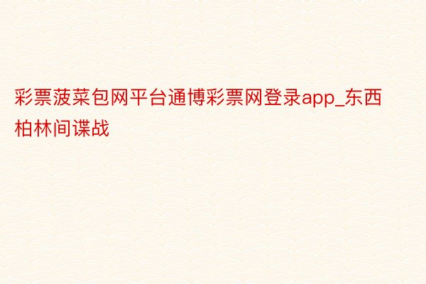 彩票菠菜包网平台通博彩票网登录app_东西柏林间谍战