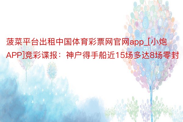 菠菜平台出租中国体育彩票网官网app_[小炮APP]竞彩谍报：神户得手船近15场多达8场零封