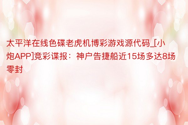 太平洋在线色碟老虎机博彩游戏源代码_[小炮APP]竞彩谍报：神户告捷船近15场多达8场零封