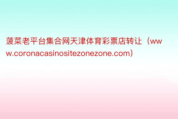 菠菜老平台集合网天津体育彩票店转让（www.coronacasinositezonezone.com）