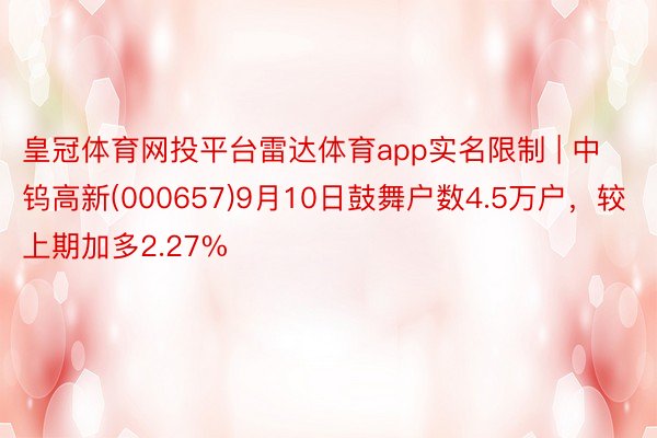 皇冠体育网投平台雷达体育app实名限制 | 中钨高新(000657)9月10日鼓舞户数4.5万户，较上期加多2.27%