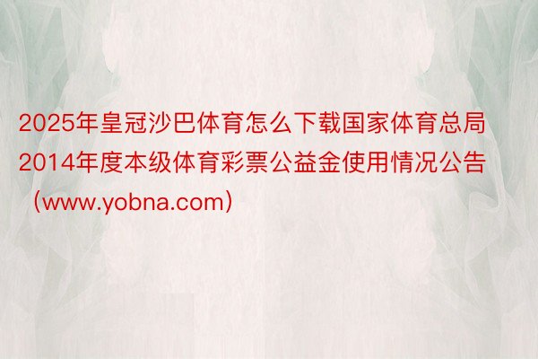 2025年皇冠沙巴体育怎么下载国家体育总局2014年度本级体育彩票公益金使用情况公告（www.yobna.com）