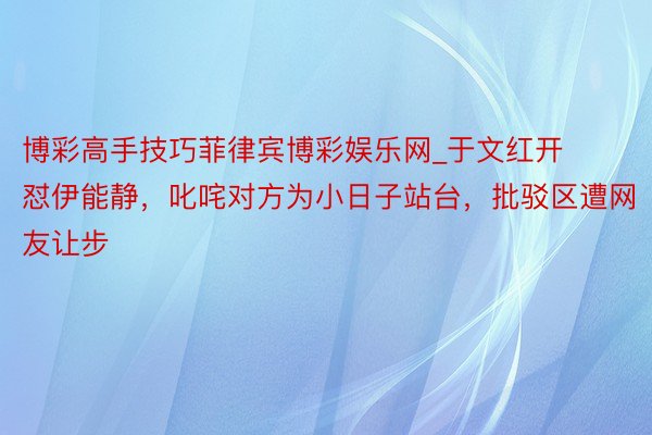 博彩高手技巧菲律宾博彩娱乐网_于文红开怼伊能静，叱咤对方为小日子站台，批驳区遭网友让步