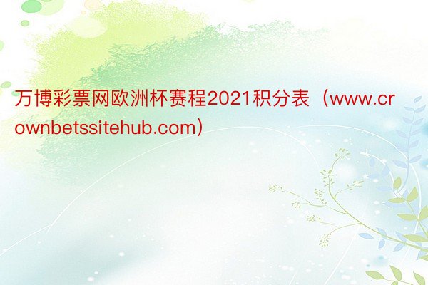 万博彩票网欧洲杯赛程2021积分表（www.crownbetssitehub.com）