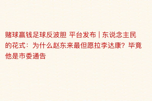 赌球赢钱足球反波胆 平台发布 | 东说念主民的花式：为什么赵东来最但愿拉李达康？毕竟他是市委通告