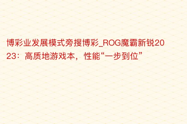 博彩业发展模式旁搜博彩_ROG魔霸新锐2023：高质地游戏本，性能“一步到位”
