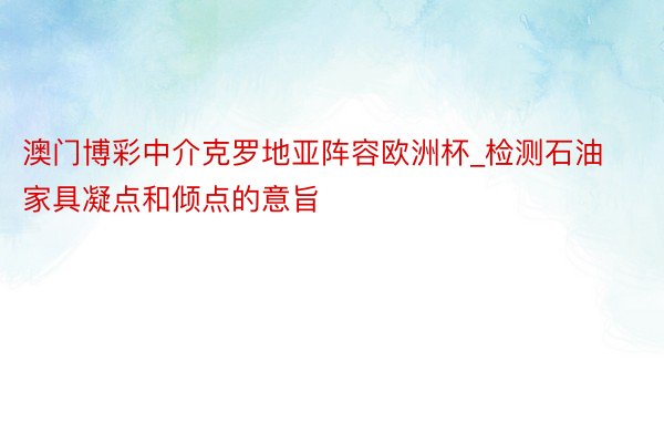 澳门博彩中介克罗地亚阵容欧洲杯_检测石油家具凝点和倾点的意旨