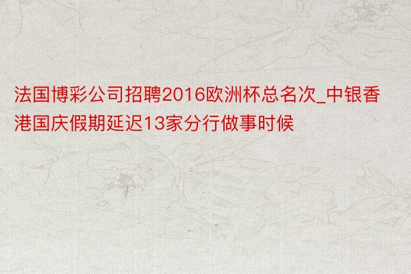 法国博彩公司招聘2016欧洲杯总名次_中银香港国庆假期延迟13家分行做事时候