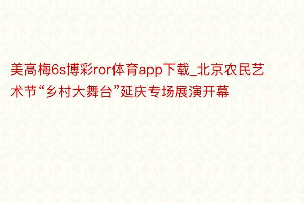 美高梅6s博彩ror体育app下载_北京农民艺术节“乡村大舞台”延庆专场展演开幕