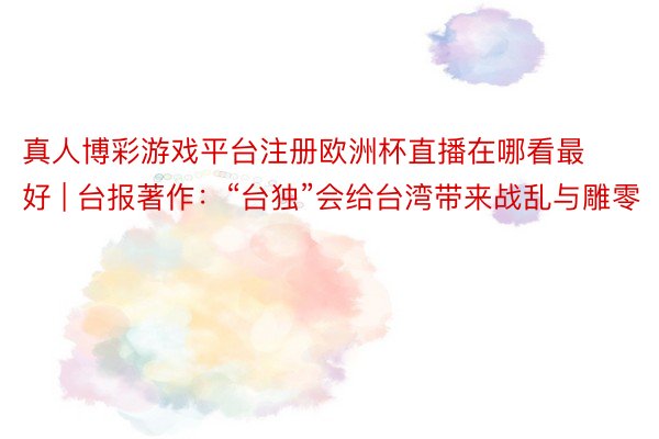 真人博彩游戏平台注册欧洲杯直播在哪看最好 | 台报著作：“台独”会给台湾带来战乱与雕零