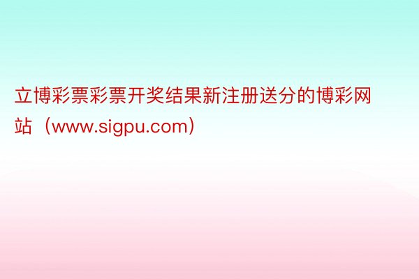 立博彩票彩票开奖结果新注册送分的博彩网站（www.sigpu.com）