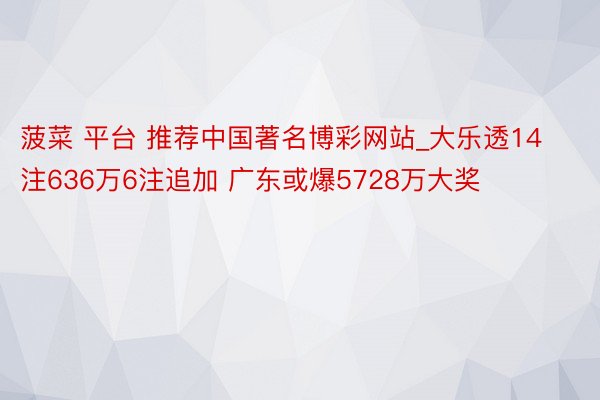 菠菜 平台 推荐中国著名博彩网站_大乐透14注636万6注追加 广东或爆5728万大奖