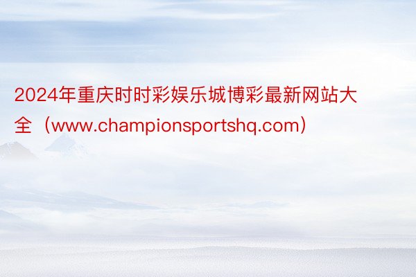 2024年重庆时时彩娱乐城博彩最新网站大全（www.championsportshq.com）